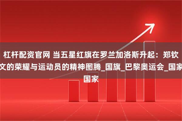 杠杆配资官网 当五星红旗在罗兰加洛斯升起：郑钦文的荣耀与运动员的精神图腾_国旗_巴黎奥运会_国家