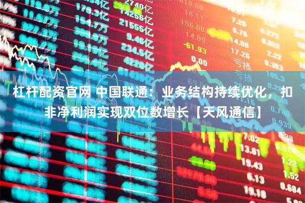 杠杆配资官网 中国联通：业务结构持续优化，扣非净利润实现双位数增长【天风通信】