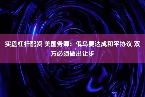 实盘杠杆配资 美国务卿：俄乌要达成和平协议 双方必须做出让步