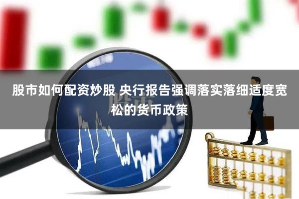 股市如何配资炒股 央行报告强调落实落细适度宽松的货币政策