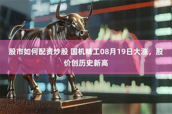 股市如何配资炒股 国机精工08月19日大涨，股价创历史新高
