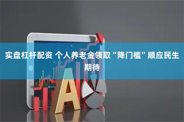 实盘杠杆配资 个人养老金领取“降门槛”顺应民生期待