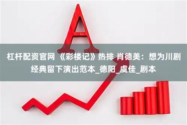 杠杆配资官网 《彩楼记》热排 肖德美：想为川剧经典留下演出范本_德阳_虞佳_剧本