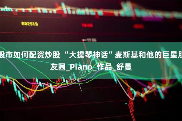 股市如何配资炒股 “大提琴神话”麦斯基和他的巨星朋友圈_Piano_作品_舒曼