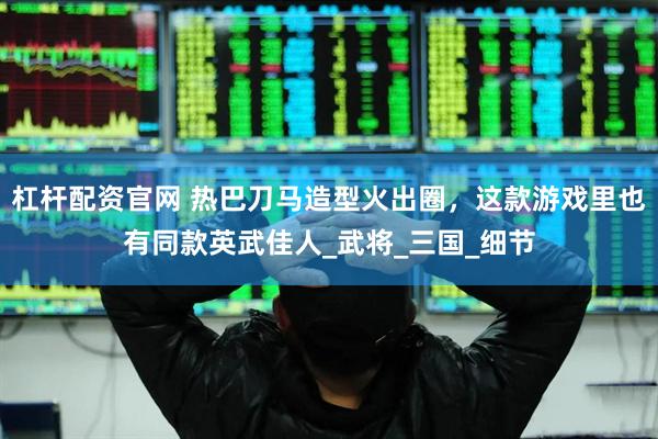 杠杆配资官网 热巴刀马造型火出圈，这款游戏里也有同款英武佳人_武将_三国_细节