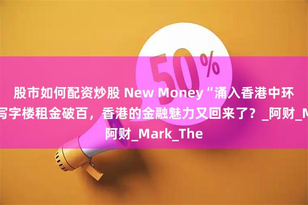 股市如何配资炒股 New Money“涌入香港中环，超甲级写字楼租金破百，香港的金融魅力又回来了？_阿财_Mark_The