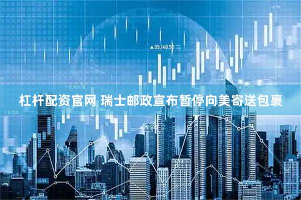 杠杆配资官网 瑞士邮政宣布暂停向美寄送包裹
