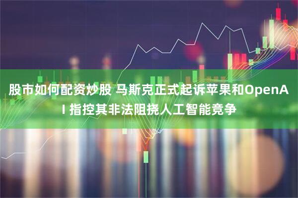 股市如何配资炒股 马斯克正式起诉苹果和OpenAI 指控其非法阻挠人工智能竞争