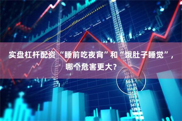 实盘杠杆配资 “睡前吃夜宵”和“饿肚子睡觉”，哪个危害更大？