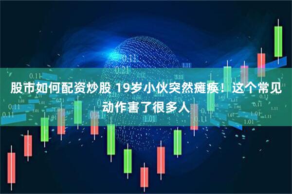 股市如何配资炒股 19岁小伙突然瘫痪！这个常见动作害了很多人