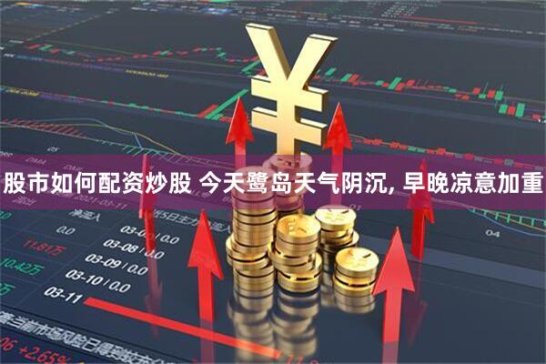 股市如何配资炒股 今天鹭岛天气阴沉, 早晚凉意加重