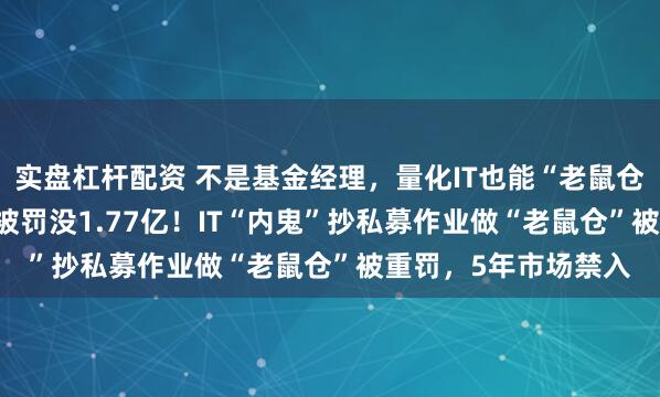 实盘杠杆配资 不是基金经理,量化IT也能“老鼠仓”!获利8800万,被罚没1.77亿!IT“内鬼”抄私募作业做“老鼠仓”被重罚,5年市场禁入