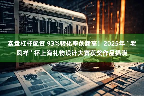 实盘杠杆配资 93%转化率创新高！2025年“老凤祥”杯上海礼物设计大赛获奖作品揭晓