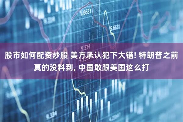 股市如何配资炒股 美方承认犯下大错! 特朗普之前真的没料到, 中国敢跟美国这么打