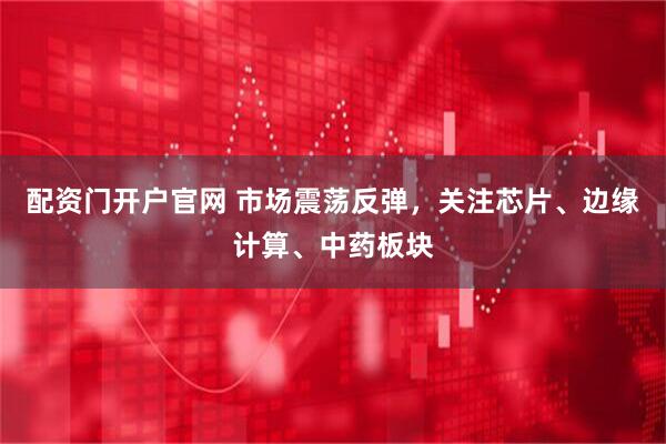 配资门开户官网 市场震荡反弹，关注芯片、边缘计算、中药板块