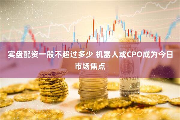 实盘配资一般不超过多少 机器人或CPO成为今日市场焦点