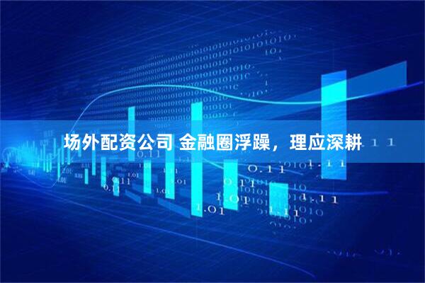 场外配资公司 金融圈浮躁，理应深耕