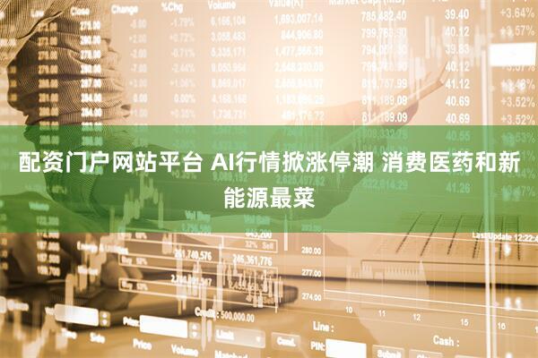 配资门户网站平台 AI行情掀涨停潮 消费医药和新能源最菜