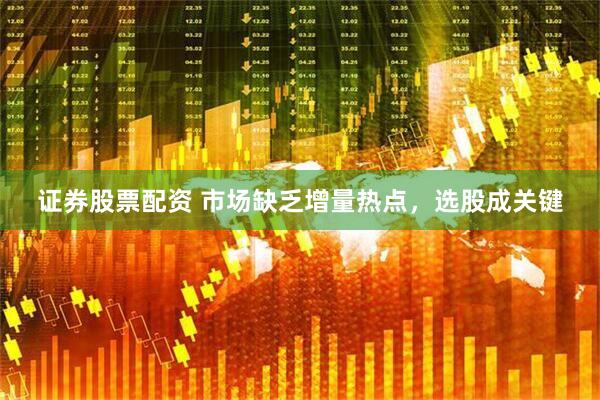 证券股票配资 市场缺乏增量热点，选股成关键