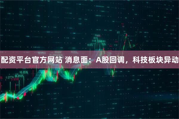 配资平台官方网站 消息面：A股回调，科技板块异动