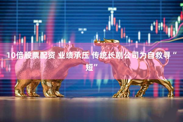 10倍股票配资 业绩承压 传统长剧公司为自救寻“短”
