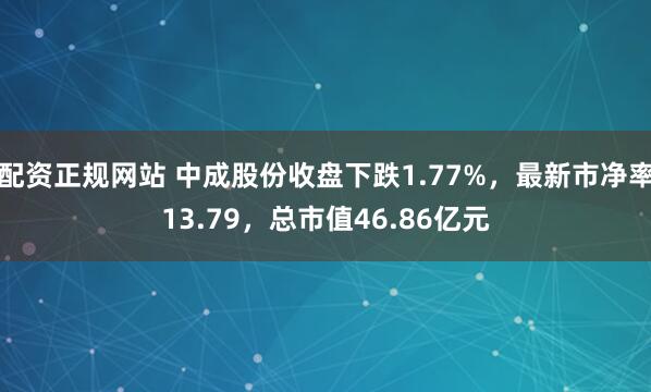 配资正规网站 中成股份收盘下跌1.77%，最新市净率13.79，总市值46.86亿元