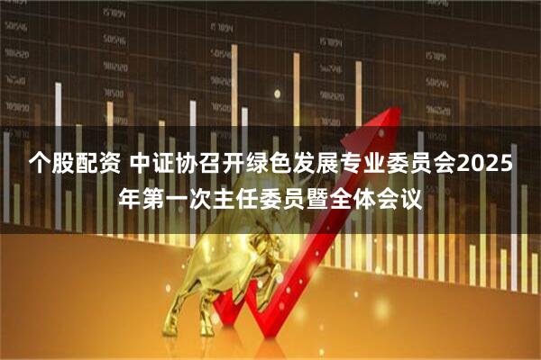 个股配资 中证协召开绿色发展专业委员会2025年第一次主任委员暨全体会议