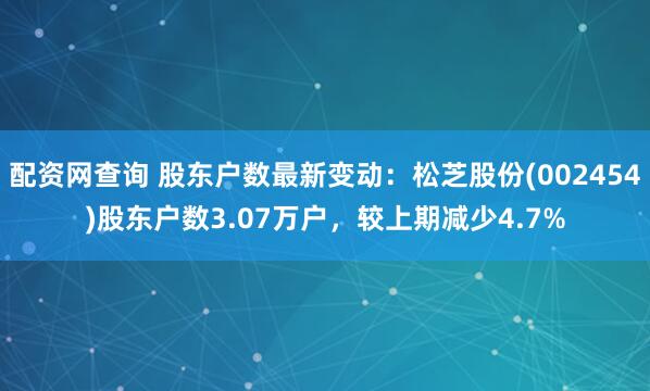 配资网查询 股东户数最新变动：松芝股份(002454)股东户数3.07万户，较上期减少4.7%