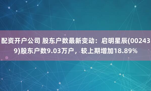 配资开户公司 股东户数最新变动：启明星辰(002439)股东户数9.03万户，较上期增加18.89%