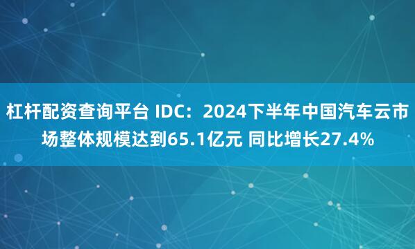 杠杆配资查询平台 IDC：2024下半年中国汽车云市场整体规模达到65.1亿元 同比增长27.4%