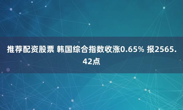 推荐配资股票 韩国综合指数收涨0.65% 报2565.42点