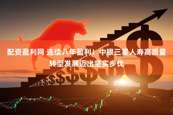 配资盈利网 连续八年盈利！中银三星人寿高质量转型发展迈出坚实步伐