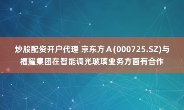 炒股配资开户代理 京东方Ａ(000725.SZ)与福耀集团在智能调光玻璃业务方面有合作