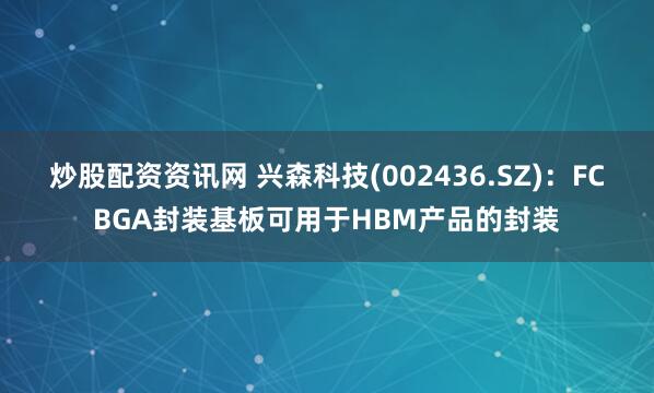 炒股配资资讯网 兴森科技(002436.SZ)：FCBGA封装基板可用于HBM产品的封装