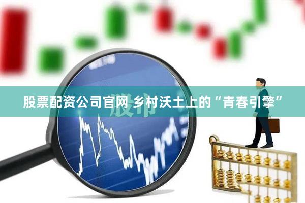 股票配资公司官网 乡村沃土上的“青春引擎”
