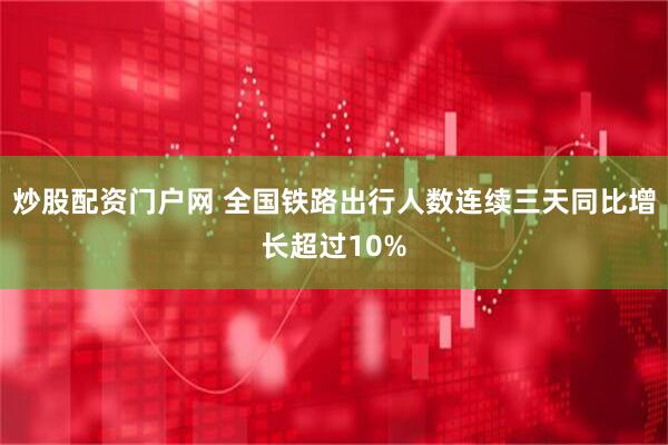 炒股配资门户网 全国铁路出行人数连续三天同比增长超过10%