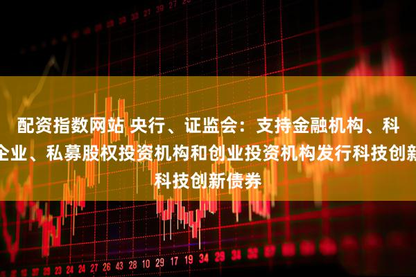 配资指数网站 央行、证监会：支持金融机构、科技型企业、私募股权投资机构和创业投资机构发行科技创新债券