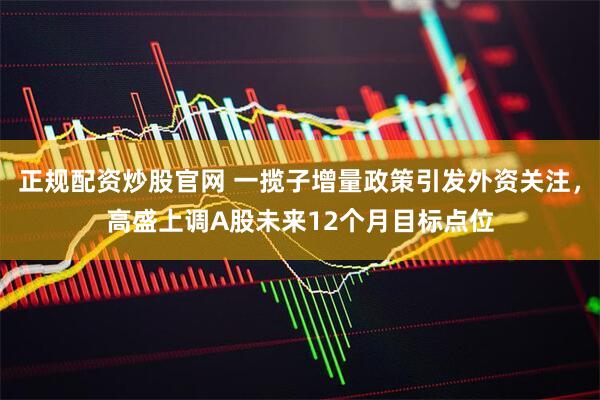 正规配资炒股官网 一揽子增量政策引发外资关注，高盛上调A股未来12个月目标点位