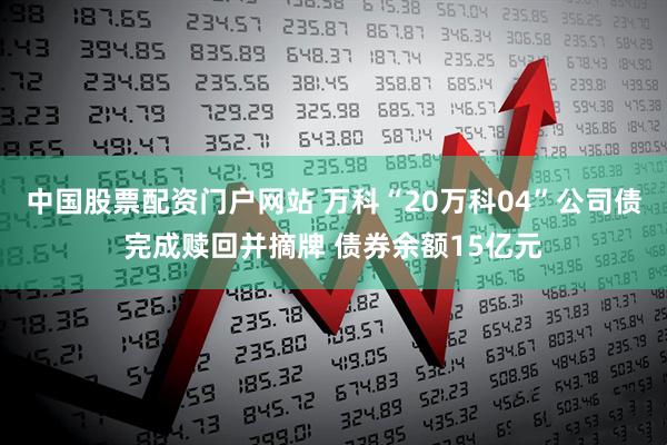 中国股票配资门户网站 万科“20万科04”公司债完成赎回并摘牌 债券余额15亿元