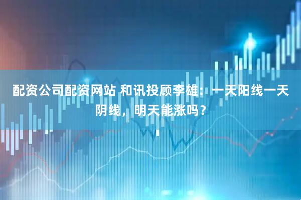 配资公司配资网站 和讯投顾李雄：一天阳线一天阴线，明天能涨吗？
