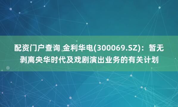 配资门户查询 金利华电(300069.SZ)：暂无剥离央华时代及戏剧演出业务的有关计划