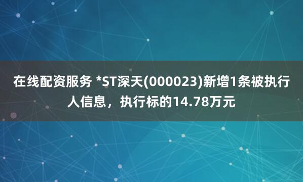 在线配资服务 *ST深天(000023)新增1条被执行人信息，执行标的14.78万元