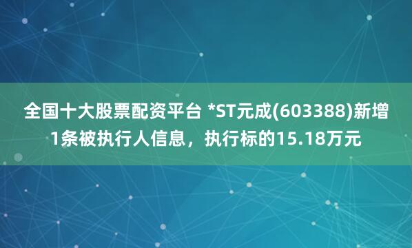 全国十大股票配资平台 *ST元成(603388)新增1条被执行人信息，执行标的15.18万元