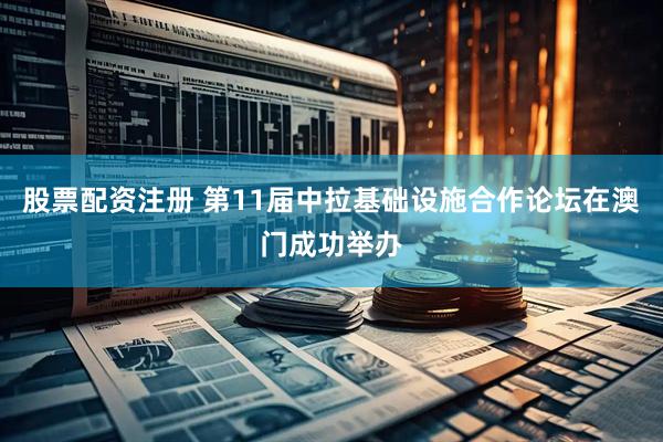 股票配资注册 第11届中拉基础设施合作论坛在澳门成功举办