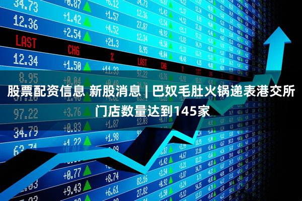 股票配资信息 新股消息 | 巴奴毛肚火锅递表港交所 门店数量达到145家