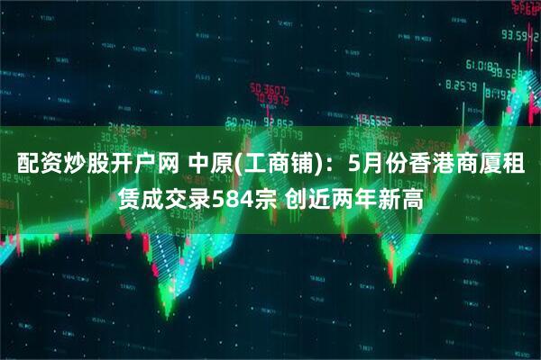 配资炒股开户网 中原(工商铺)：5月份香港商厦租赁成交录584宗 创近两年新高