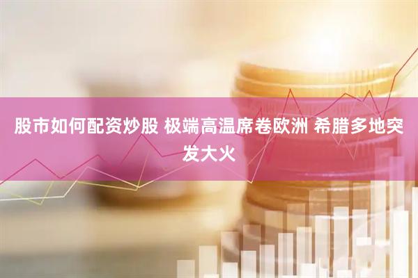 股市如何配资炒股 极端高温席卷欧洲 希腊多地突发大火