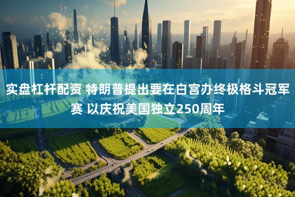 实盘杠杆配资 特朗普提出要在白宫办终极格斗冠军赛 以庆祝美国独立250周年