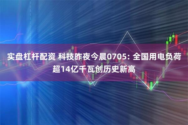 实盘杠杆配资 科技昨夜今晨0705: 全国用电负荷超14亿千瓦创历史新高