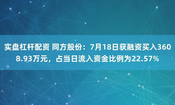 实盘杠杆配资 同方股份：7月18日获融资买入3608.93万元，占当日流入资金比例为22.57%